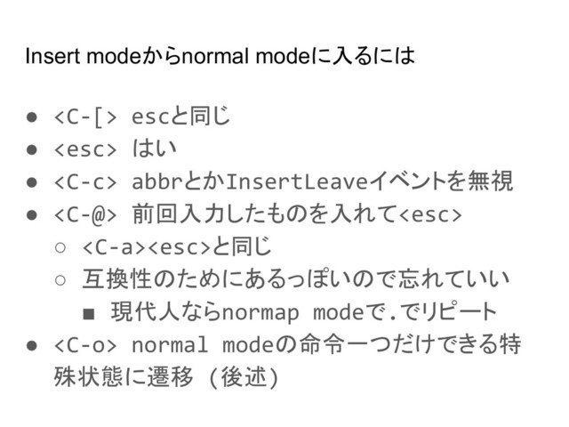 Insert modeからnormal modeに入るには
●  escと同じ
●  はい
●  abbrとかInsertLeaveイベントを無視
●  前回入力したものを入れて
○ と同じ
○ 互換性のためにあるっぽいので忘れていい
■ 現代人ならnormap modeで.でリピート
●  normal modeの命令一つだけできる特
殊状態に遷移 (後述)
