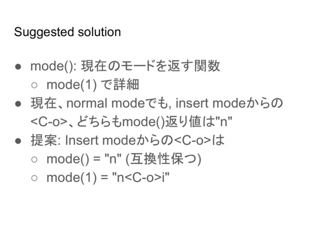 Suggested solution
● mode(): 現在のモードを返す関数
○ mode(1) で詳細
● 現在、normal modeでも, insert modeからの
、どちらもmode()返り値は"n"
● 提案: Insert modeからのは
○ mode() = "n" (互換性保つ)
○ mode(1) = "ni"
