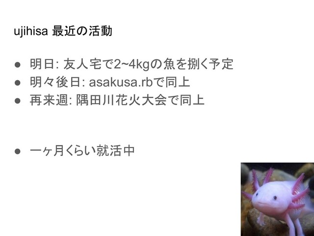 ujihisa 最近の活動
● 明日: 友人宅で2~4kgの魚を捌く予定
● 明々後日: asakusa.rbで同上
● 再来週: 隅田川花火大会で同上
● 一ヶ月くらい就活中
