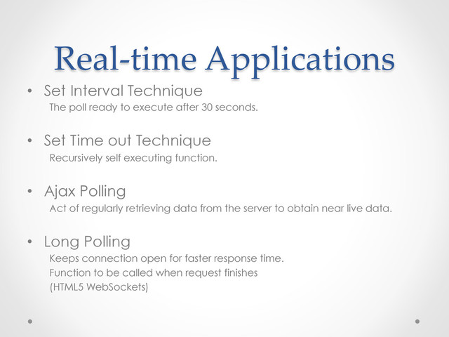 Real-­‐‑time  Applications	
•  Set Interval Technique
The poll ready to execute after 30 seconds.
•  Set Time out Technique
Recursively self executing function.
•  Ajax Polling
Act of regularly retrieving data from the server to obtain near live data.
•  Long Polling
Keeps connection open for faster response time.
Function to be called when request finishes
(HTML5 WebSockets)
