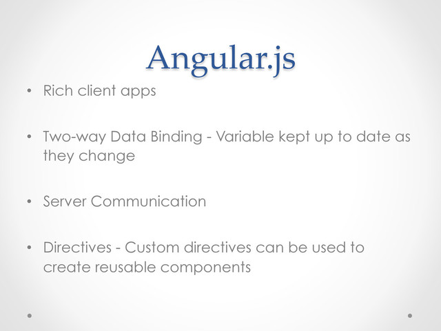 Angular.js	
•  Rich client apps
•  Two-way Data Binding - Variable kept up to date as
they change
•  Server Communication
•  Directives - Custom directives can be used to
create reusable components
