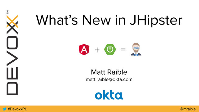 What’s New in JHipster
Matt Raible
matt.raible@okta.com
#DevoxxPL @mraible
+ =
