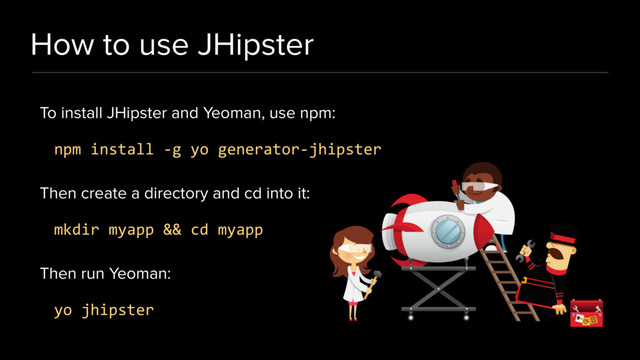 How to use JHipster
To install JHipster and Yeoman, use npm:
npm install -g yo generator-jhipster
Then create a directory and cd into it:
mkdir myapp && cd myapp
Then run Yeoman:
yo jhipster

