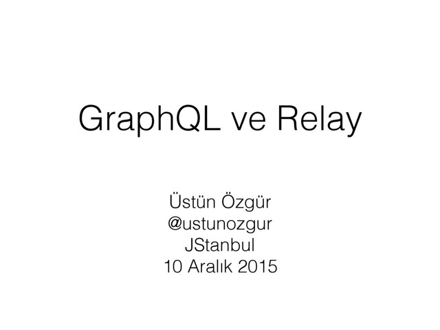 GraphQL ve Relay
Üstün Özgür
@ustunozgur
JStanbul
10 Aralık 2015
