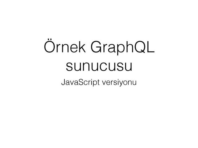 Örnek GraphQL
sunucusu
JavaScript versiyonu
