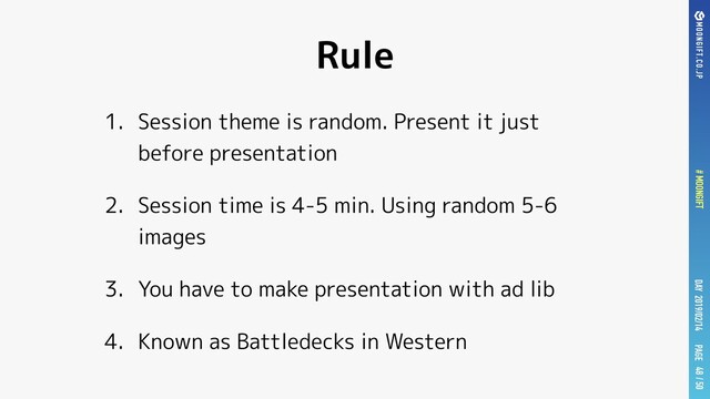 PAGE
# MOONGIFT / 50
DAY 2019/02/14
Rule
1. Session theme is random. Present it just
before presentation
2. Session time is 4-5 min. Using random 5-6
images
3. You have to make presentation with ad lib
4. Known as Battledecks in Western
48
