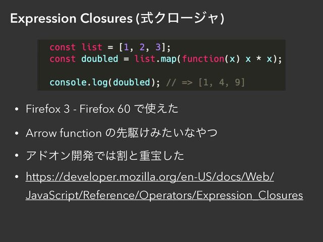 Expression Closures (ࣜΫϩʔδϟ)
• Firefox 3 - Firefox 60 Ͱ࢖͑ͨ


• Arrow function ͷઌۦ͚Έ͍ͨͳ΍ͭ


• ΞυΦϯ։ൃͰ͸ׂͱॏๅͨ͠


• https://developer.mozilla.org/en-US/docs/Web/
JavaScript/Reference/Operators/Expression_Closures
