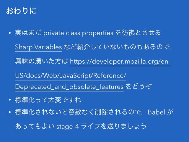 ͓ΘΓʹ
• ࣮͸·ͩ private class properties Λኲኵͱͤ͞Δ
Sharp Variables ͳͲ঺հ͍ͯ͠ͳ͍΋ͷ΋͋ΔͷͰɼ
ڵຯͷ༙͍ͨํ͸ https://developer.mozilla.org/en-
US/docs/Web/JavaScript/Reference/
Deprecated_and_obsolete_features ΛͲ͏ͧ


• ඪ४ԽͬͯେมͰ͢Ͷ


• ඪ४Խ͞Εͳ͍ͱ༰ࣻͳ͘࡟আ͞ΕΔͷͰɼBabel ͕
͋ͬͯ΋Α͍ stage-4 ϥΠϑΛૹΓ·͠ΐ͏
