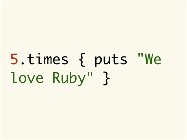 5.times { puts "We
love Ruby" }
