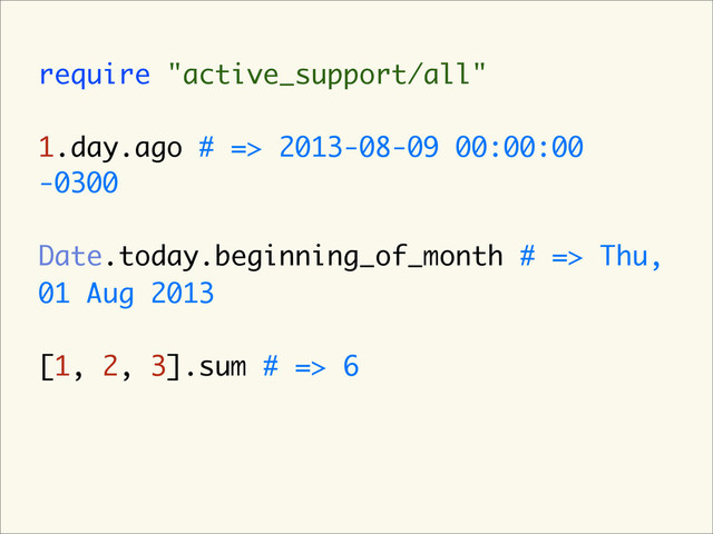 require "active_support/all"
1.day.ago # => 2013-08-09 00:00:00
-0300
Date.today.beginning_of_month # => Thu,
01 Aug 2013
[1, 2, 3].sum # => 6
