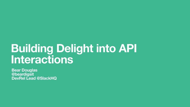 Building Delight into API
Interactions
Bear Douglas
@beardigsit
DevRel Lead @SlackHQ
