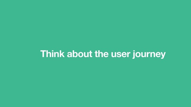 Think about the user journey
