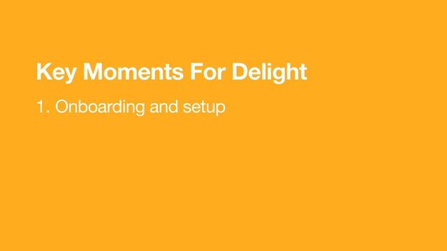 1. Onboarding and setup
Key Moments For Delight
