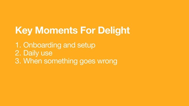 1. Onboarding and setup
2. Daily use
3. When something goes wrong
Key Moments For Delight
