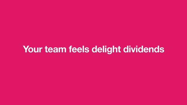 Your team feels delight dividends
