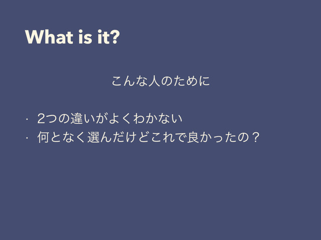 What is it?
͜ΜͳਓͷͨΊʹ
w ͭͷҧ͍͕Α͘Θ͔ͳ͍
w Կͱͳ͘બΜ͚ͩͲ͜ΕͰྑ͔ͬͨͷʁ
