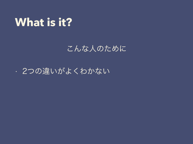 What is it?
͜ΜͳਓͷͨΊʹ
w ͭͷҧ͍͕Α͘Θ͔ͳ͍

