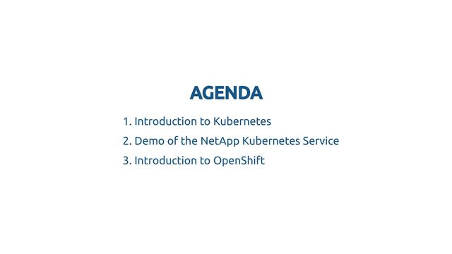 AGENDA
AGENDA
1. Introduction to Kubernetes
2. Demo of the NetApp Kubernetes Service
3. Introduction to OpenShift
