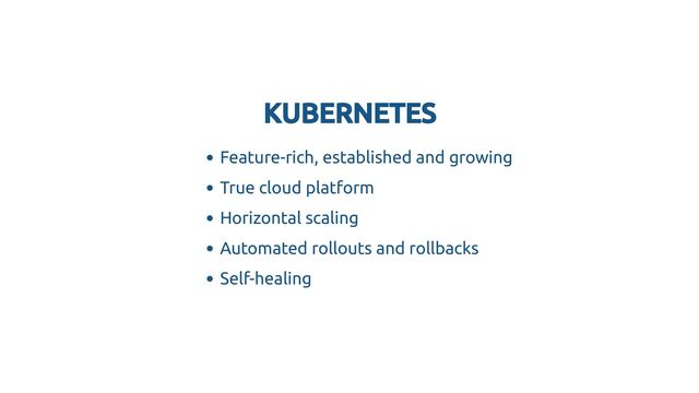 KUBERNETES
KUBERNETES
Feature-rich, established and growing
True cloud platform
Horizontal scaling
Automated rollouts and rollbacks
Self-healing
