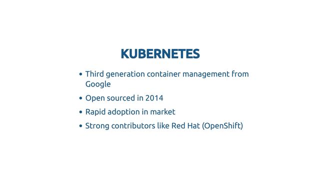 KUBERNETES
KUBERNETES
Third generation container management from
Google
Open sourced in 2014
Rapid adoption in market
Strong contributors like Red Hat (OpenShift)
