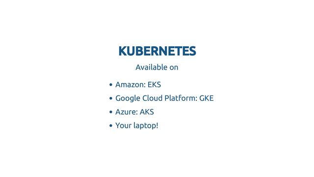KUBERNETES
KUBERNETES
Available on
Amazon: EKS
Google Cloud Platform: GKE
Azure: AKS
Your laptop!
