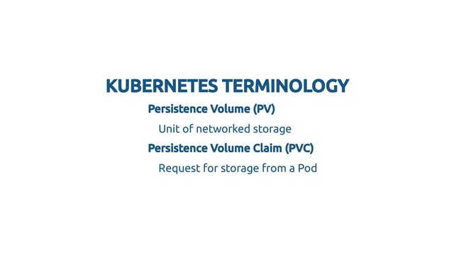 KUBERNETES TERMINOLOGY
KUBERNETES TERMINOLOGY
Persistence Volume (PV)
Persistence Volume (PV)
Unit of networked storage
Persistence Volume Claim (PVC)
Persistence Volume Claim (PVC)
Request for storage from a Pod
