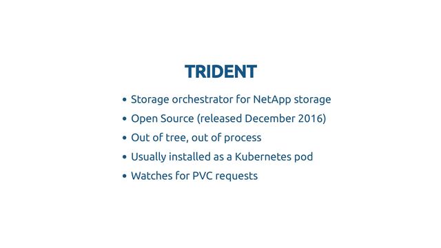 TRIDENT
TRIDENT
Storage orchestrator for NetApp storage
Open Source (released December 2016)
Out of tree, out of process
Usually installed as a Kubernetes pod
Watches for PVC requests
