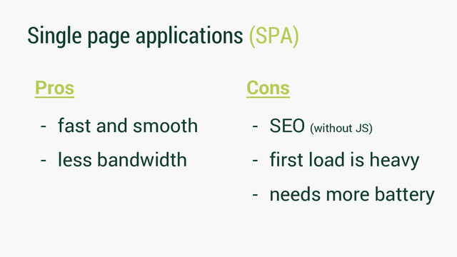 Single page applications (SPA)
Pros
- fast and smooth
- less bandwidth
Cons
- SEO (without JS)
- first load is heavy
- needs more battery
