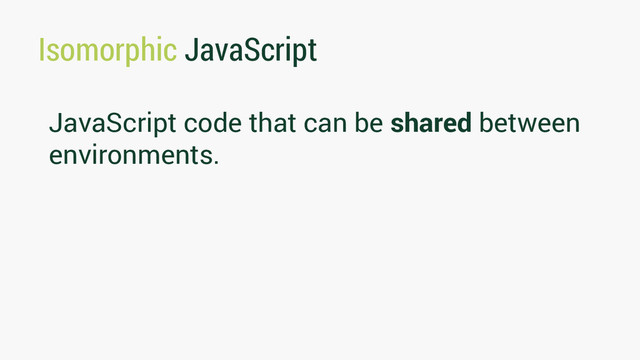 Isomorphic JavaScript
JavaScript code that can be shared between
environments.
