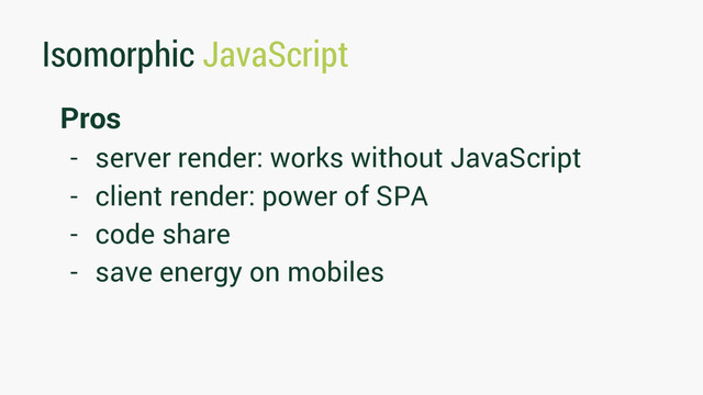 Isomorphic JavaScript
Pros
- server render: works without JavaScript
- client render: power of SPA
- code share
- save energy on mobiles
