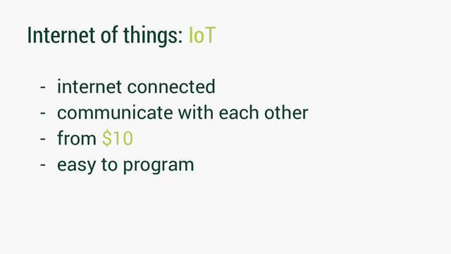 Internet of things: IoT
- internet connected
- communicate with each other
- from $10
- easy to program
