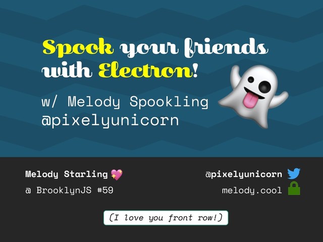 Melody Starling
@ BrooklynJS #59
@pixelyunicorn
melody.cool
Spook your friends
with Electron!
(I love you front row!)
w/ Melody Spookling
@pixelyunicorn
