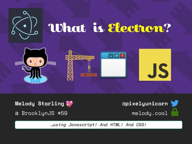 Melody Starling
@ BrooklynJS #59
@pixelyunicorn
melody.cool
What is Electron?
…using Javascript! And HTML! And CSS!
