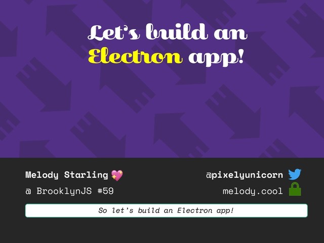 Melody Starling
@ BrooklynJS #59
@pixelyunicorn
melody.cool
Let’s build an
Electron app!
So let’s build an Electron app!
