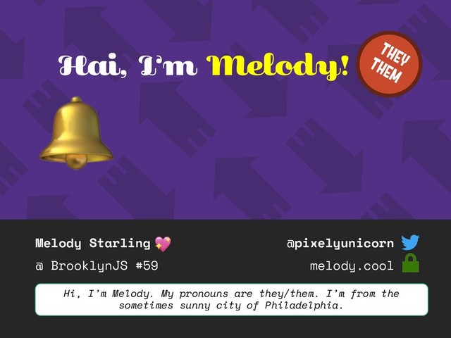 Melody Starling
@ BrooklynJS #59
@pixelyunicorn
melody.cool
Hai, I’m Melody!
Hi, I’m Melody. My pronouns are they/them. I’m from the
sometimes sunny city of Philadelphia.
