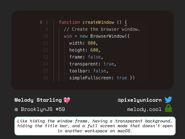 Melody Starling
@ BrooklynJS #59
@pixelyunicorn
melody.cool
Like hiding the window frame, having a transparent background,
hiding the title bar, and a full screen mode that doesn’t open
in another workspace on macOS.
