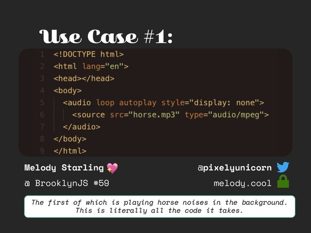 Melody Starling
@ BrooklynJS #59
@pixelyunicorn
melody.cool
Use Case #1:
The first of which is playing horse noises in the background.
This is literally all the code it takes.
