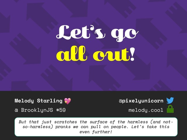 Melody Starling
@ BrooklynJS #59
@pixelyunicorn
melody.cool
Let’s go
all out!
But that just scratches the surface of the harmless (and not-
so-harmless) pranks we can pull on people. Let’s take this
even further!
