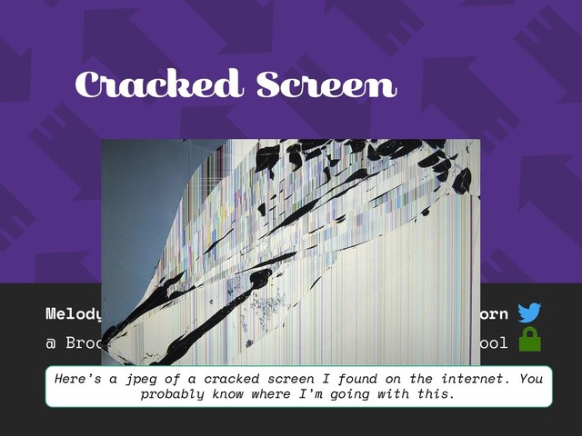 Melody Starling
@ BrooklynJS #59
@pixelyunicorn
melody.cool
Cracked Screen
Here’s a jpeg of a cracked screen I found on the internet. You
probably know where I’m going with this.
