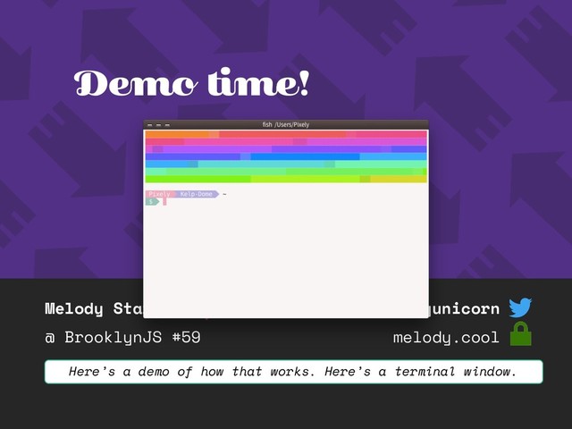 Melody Starling
@ BrooklynJS #59
@pixelyunicorn
melody.cool
Demo time!
Here’s a demo of how that works. Here’s a terminal window.
