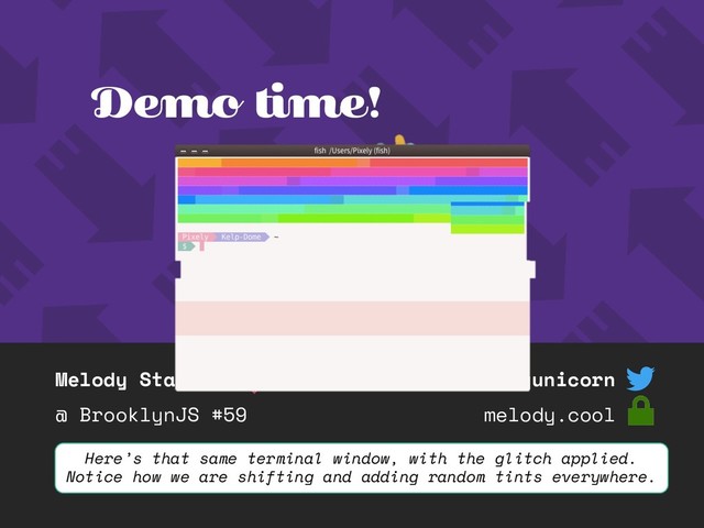 Melody Starling
@ BrooklynJS #59
@pixelyunicorn
melody.cool
Demo time!
Here’s that same terminal window, with the glitch applied.
Notice how we are shifting and adding random tints everywhere.
