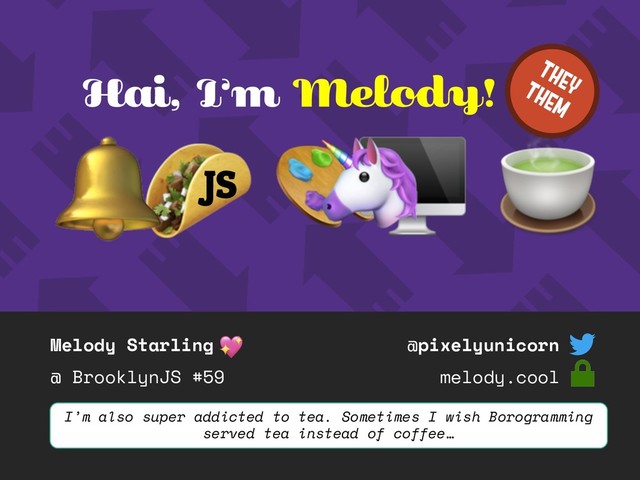 Melody Starling
@ BrooklynJS #59
@pixelyunicorn
melody.cool
Hai, I’m Melody!
JS
I’m also super addicted to tea. Sometimes I wish Borogramming
served tea instead of coffee…
