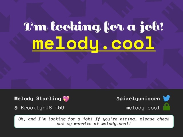 Melody Starling
@ BrooklynJS #59
@pixelyunicorn
melody.cool
I’m looking for a job!
melody.cool
Oh, and I’m looking for a job! If you’re hiring, please check
out my website at melody.cool!
