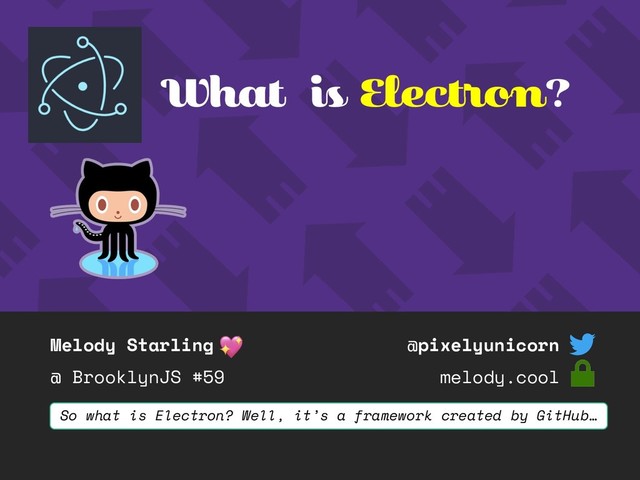 Melody Starling
@ BrooklynJS #59
@pixelyunicorn
melody.cool
What is Electron?
So what is Electron? Well, it’s a framework created by GitHub…
