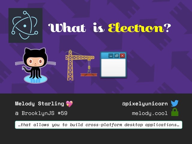 Melody Starling
@ BrooklynJS #59
@pixelyunicorn
melody.cool
What is Electron?
…that allows you to build cross-platform desktop applications…
