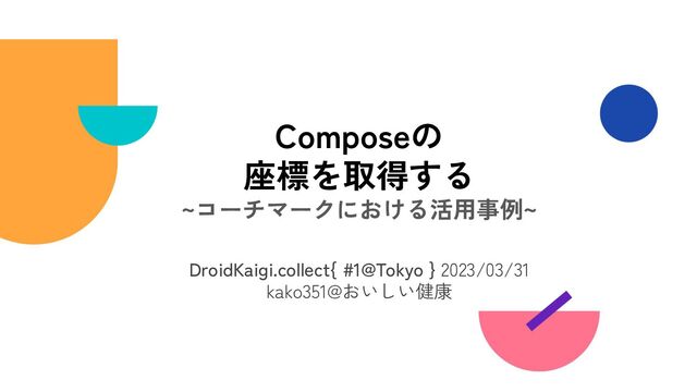 DroidKaigi.collect{ #1@Tokyo } 2023/03/31
kako351@おいしい健康
Composeの
座標を取得する
~コーチマークにおける活用事例~
