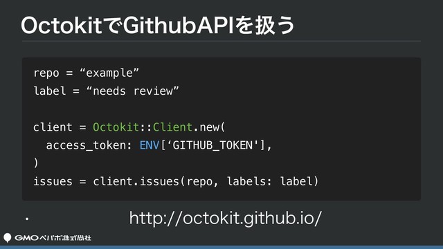 0DUPLJUͰ(JUIVC"1*Λѻ͏
repo = “example”
label = “needs review”
client = Octokit::Client.new(
access_token: ENV[‘GITHUB_TOKEN'],
)
issues = client.issues(repo, labels: label)
w IUUQPDUPLJUHJUIVCJP
