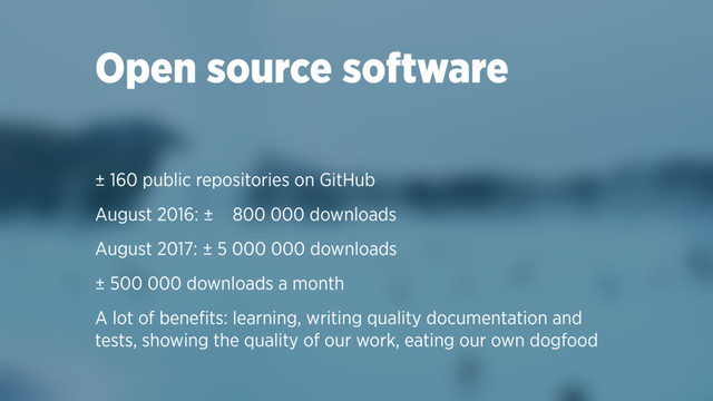 Open source software
± 160 public repositories on GitHub
August 2016: ± 800 000 downloads
August 2017: ± 5 000 000 downloads
± 500 000 downloads a month
A lot of beneﬁts: learning, writing quality documentation and
tests, showing the quality of our work, eating our own dogfood
