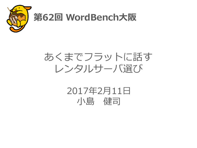 2017年2月11日
小島 健司
あくまでフラットに話す
レンタルサーバ選び
第62回 WordBench大阪
