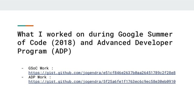 What I worked on during Google Summer
of Code (2018) and Advanced Developer
Program (ADP)
- GSoC Work :
https://gist.github.com/jogendra/e51cf846e2637b0aa26451789c2f28e8
- ADP Work :
https://gist.github.com/jogendra/5f25a6fe1f1763ec6c9ec58e30eb0910
